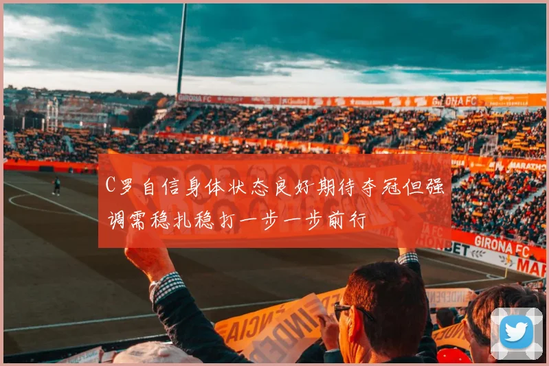 C罗自信身体状态良好期待夺冠但强调需稳扎稳打一步一步前行
