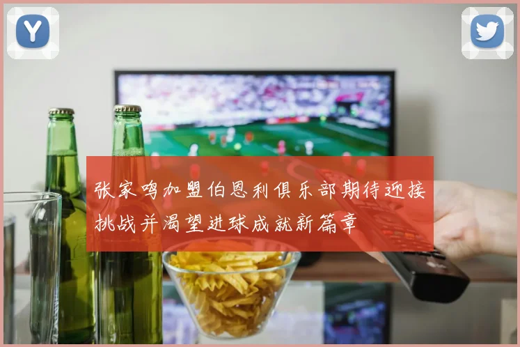 张家鸣加盟伯恩利俱乐部期待迎接挑战并渴望进球成就新篇章