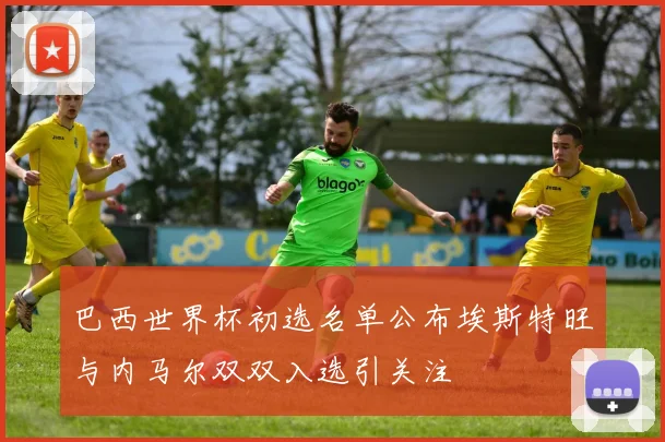 巴西世界杯初选名单公布埃斯特旺与内马尔双双入选引关注
