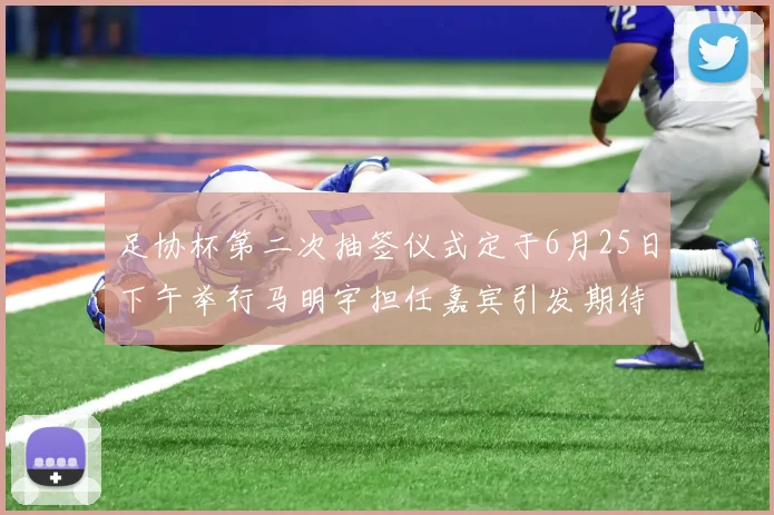 足协杯第二次抽签仪式定于6月25日下午举行马明宇担任嘉宾引发期待
