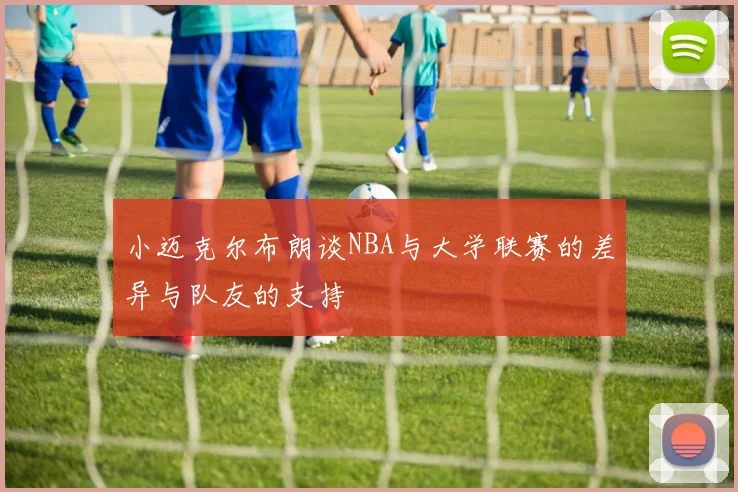 小迈克尔布朗谈NBA与大学联赛的差异与队友的支持