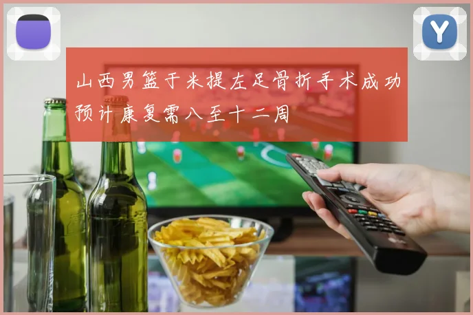 山西男篮于米提左足骨折手术成功预计康复需八至十二周