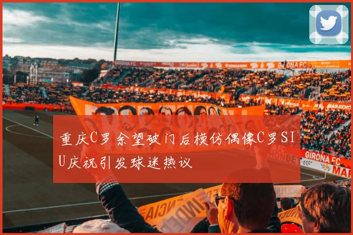 重庆C罗余望破门后模仿偶像C罗SIU庆祝引发球迷热议
