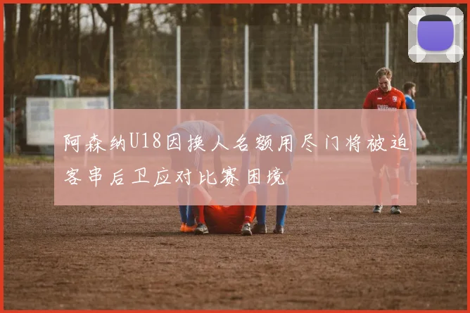 阿森纳U18因换人名额用尽门将被迫客串后卫应对比赛困境