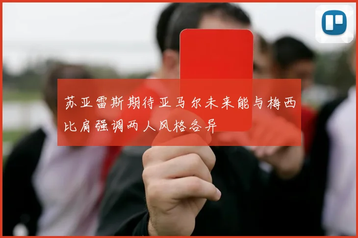 苏亚雷斯期待亚马尔未来能与梅西比肩强调两人风格各异