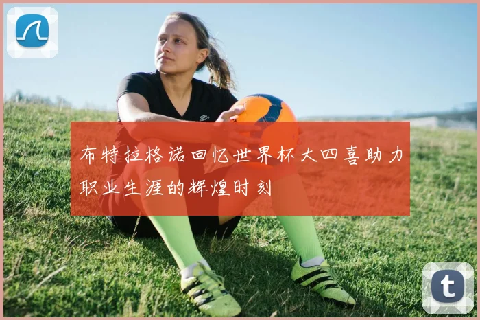 布特拉格诺回忆世界杯大四喜助力职业生涯的辉煌时刻