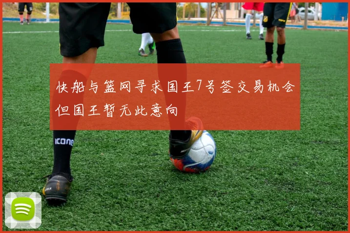 快船与篮网寻求国王7号签交易机会但国王暂无此意向