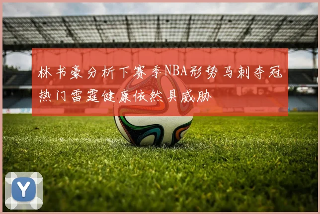 林书豪分析下赛季NBA形势马刺夺冠热门雷霆健康依然具威胁