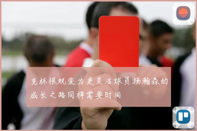 克林根蜕变为更灵活球员杨瀚森的成长之路同样需要时间