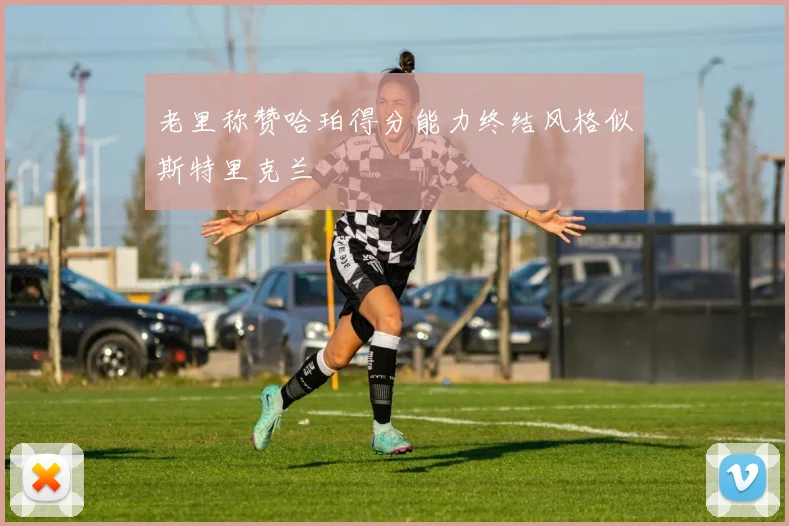 老里称赞哈珀得分能力终结风格似斯特里克兰